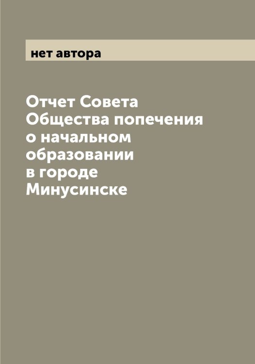 Обложка книги «Отчет Совета Общества попечения о начальном образовании в городе Минусинске» — нет автора, ISBN 9785521259106