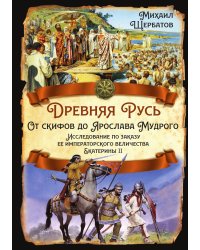 Древняя Русь. От скифов до Ярослава Мудрого Исследование по заказу ее императорского величества Ека