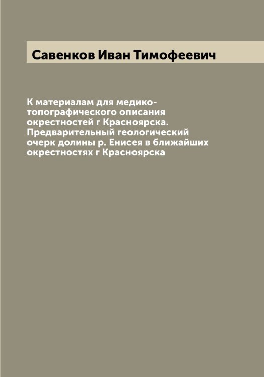 Обложка книги «К материалам для медико-топографического описания окрестностей г Красноярска. Предварительный геологический очерк долины р. Енисея в ближайших окрестностях г Красноярска» — Савенков Иван Тимофеевич, ISBN 9785519843591