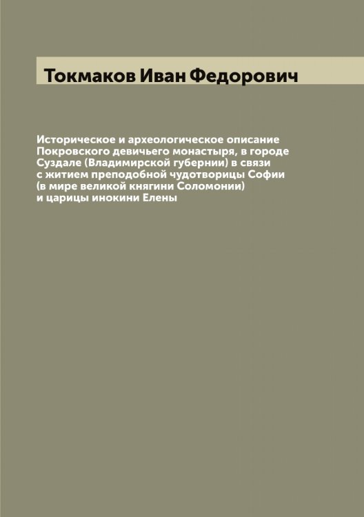 Обложка книги «Историческое и археологическое описание Покровского девичьего монастыря, в городе Суздале (Владимирской губернии) в связи с житием преподобной чудотворицы Софии (в мире великой княгини Соломонии) и царицы инокини Елены» — Токмаков Иван Федорович, ISBN 9785519769778