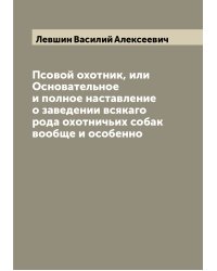Псовой охотник, или Основательное и полное наставление о заведении всякаго рода охотничьих собак вообще и особенно
