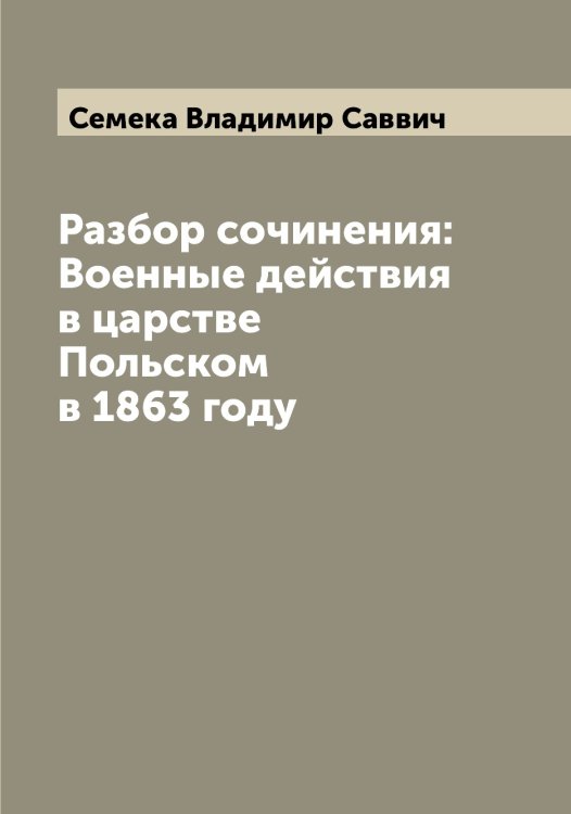 Обложка книги «Разбор сочинения: Военные действия в царстве Польском в 1863 году» — Семека Владимир Саввич, ISBN 9785519852517