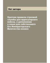 Краткие правила строевой службы для иррегулярнаго войска, и дополнение к оным для собственнаго Его Императорскаго Величества конвоя