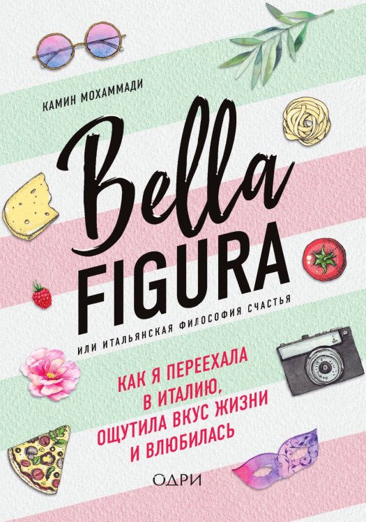 Обложка книги «Bella Figura, или Итальянская философия счастья. Как я переехала в Италию, ощутила вкус жизни и влюбилась» — Мохаммади Камин, ISBN 9785042123375