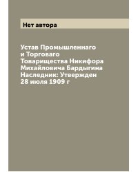 Устав Промышленнаго и Торговаго Товарищества Никифора Михайловича Бардыгина Наследник: Утвержден 28 июля 1909 г