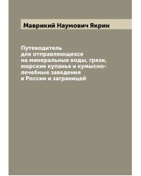 Путеводитель для отправляющихся на минеральные воды, грязи, морские купанья и кумысно-лечебные заведения в России и заграницей