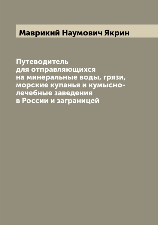 Обложка книги «Путеводитель для отправляющихся на минеральные воды, грязи, морские купанья и кумысно-лечебные заведения в России и заграницей» — Маврикий Наумович Якрин, ISBN 9785521396351