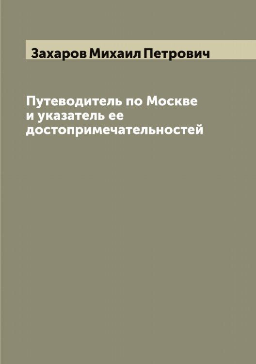 Обложка книги «Путеводитель по Москве и указатель ее достопримечательностей» — Захаров Михаил Петрович, ISBN 9785519858953