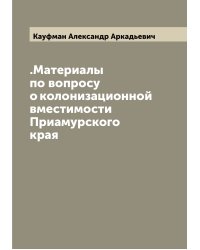 .Материалы по вопросу о колонизационной вместимости Приамурского края