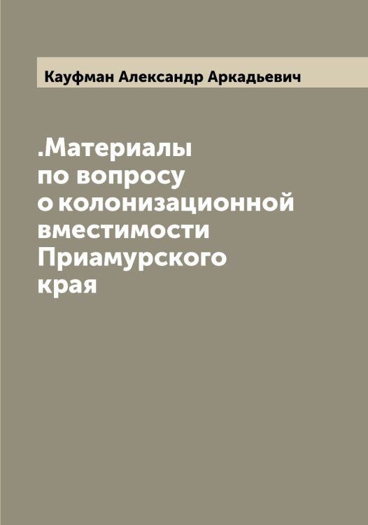 Обложка книги «.Материалы по вопросу о колонизационной вместимости Приамурского края» — Кауфман Александр Аркадьевич, ISBN 9785519886871