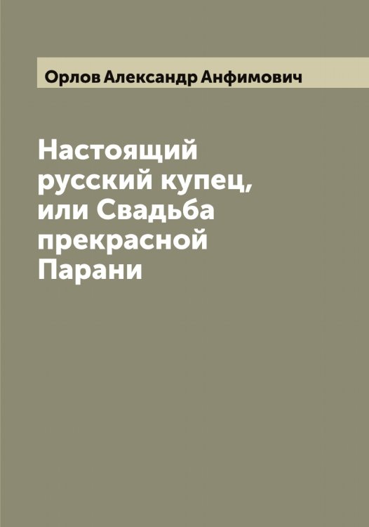 Обложка книги «Настоящий русский купец, или Свадьба прекрасной Парани» — Орлов Александр Анфимович, ISBN 9785521264384
