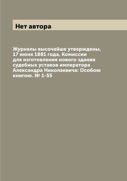 Обложка книги «Журналы высочайше утверждены, 17 июня 1881 года, Комиссии для изготовления нового здания судебных уставов императора Александра Николаевича: Особою книгою. № 1-55» — Нет автора, ISBN 9785519828741