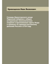 Словарь Верхотурского уезда Пермской губернии с общим историческо-экономическим очерком и приложением карты Уезда в границах по административному делению России в 1734 году