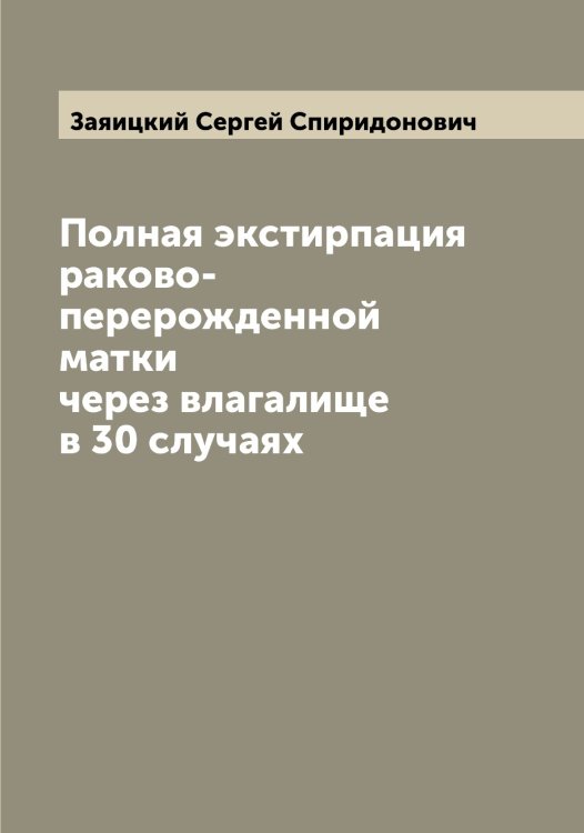 Обложка книги «Полная экстирпация раково-перерожденной матки через влагалище в 30 случаях» — Заяицкий Сергей Спиридонович, ISBN 9785519859288