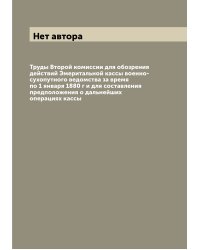Труды Второй комиссии для обозрения действий Эмеритальной кассы военно-сухопутного ведомства за время по 1 января 1880 г и для составления предположения о дальнейших операциях кассы