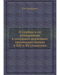 О Сербии в ее отношениях к соседним державам, преимущественно в XIV и XV столетиях