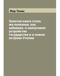 Золотая книга столь же полезная, как забавная, о наилучшем устройстве государства и о новом острове Утопии