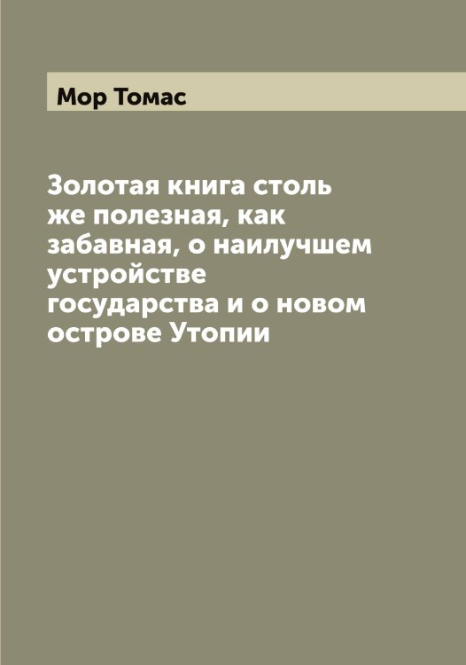 Обложка книги «Золотая книга столь же полезная, как забавная, о наилучшем устройстве государства и о новом острове Утопии» — Мор Томас, ISBN 9785519973380