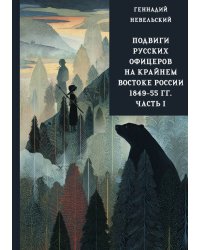 Подвиги русских офицеров на крайнем востоке России 1849-55 гг. (в 3 томах). Часть 1