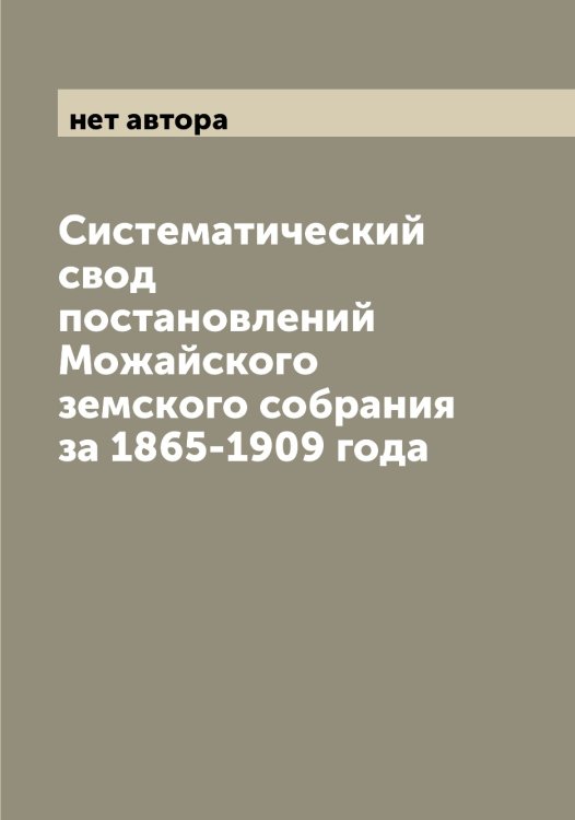Обложка книги «Систематический свод постановлений Можайского земского собрания за 1865-1909 года» — нет автора, ISBN 9785519971911