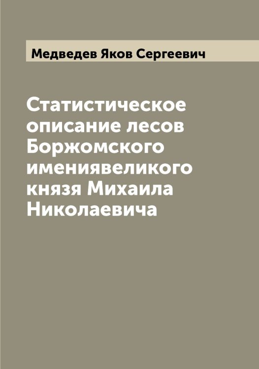 Обложка книги «Статистическое описание лесов Боржомского имениявеликого князя Михаила Николаевича» — Медведев Яков Сергеевич, ISBN 9785519959117