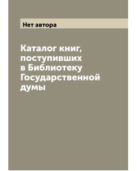Каталог книг, поступивших в Библиотеку Государственной думы