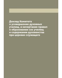 Доклад Комитета о усовершении духовных училищ, и начертание правил о образовании сих училищ и содержании духовенства при церквах служащаго