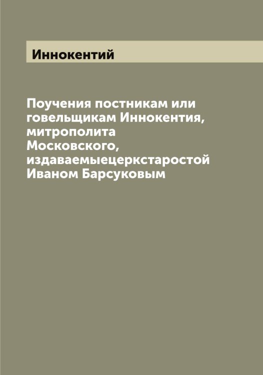 Обложка книги «Поучения постникам или говельщикам Иннокентия, митрополита Московского, издаваемыецеркстаростой Иваном Барсуковым» — Иннокентий, ISBN 9785519870764