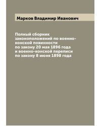 Полный сборник законоположений по военно-конской повинности по закону 20 мая 1896 года и военно-конской переписи по закону 8 июня 1898 года