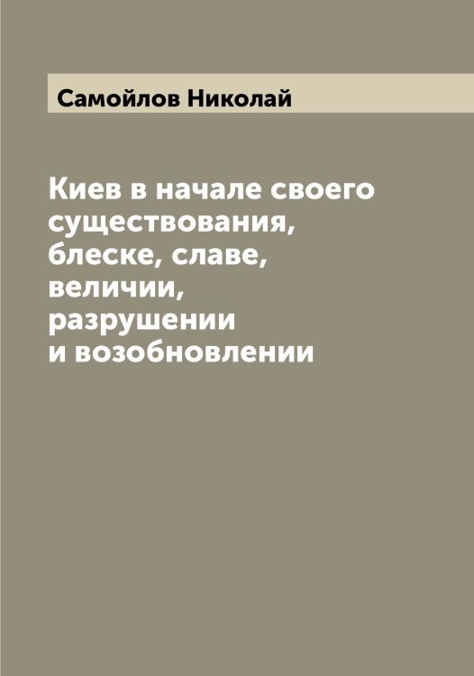 Обложка книги «Киев в начале своего существования, блеске, славе, величии, разрушении и возобновлении» — Самойлов Николай, ISBN 9785519846219