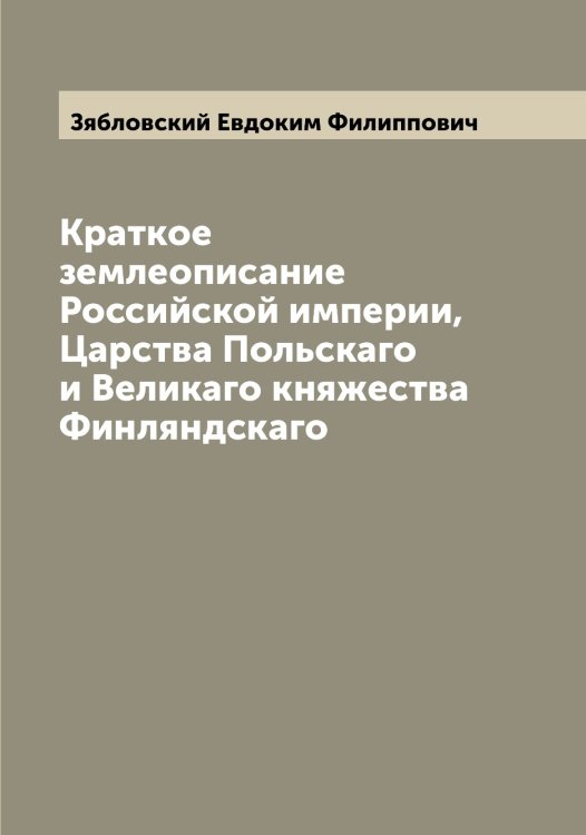Обложка книги «Краткое землеописание Российской империи, Царства Польскаго и Великаго княжества Финляндскаго» — Зябловский Евдоким Филиппович, ISBN 9785519864770