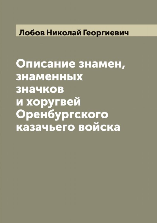 Обложка книги «Описание знамен, знаменных значков и хоругвей Оренбургского казачьего войска» — Лобов Николай Георгиевич, ISBN 9785519937245