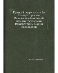 Краткий очерк жизни Ея Императорскаго Величества блаженной памяти Государыни Императрицы Марии Феодоровны