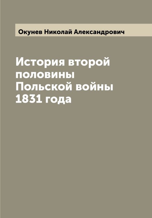 Обложка книги «История второй половины Польской войны 1831 года» — Окунев Николай Александрович, ISBN 9785521262137