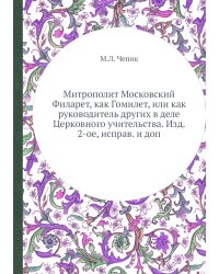 Митрополит Московский Филарет, как Гомилет, или как руководитель других в деле Церковного учительства. Изд. 2-ое, исправ. и доп