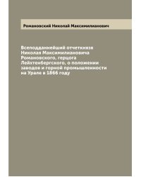 Всеподданнейший отчеткнязя Николая Максимилиановича Романовского, герцога Лейхтенбергского, о положении заводов и горной промышленности на Урале в 1866 году