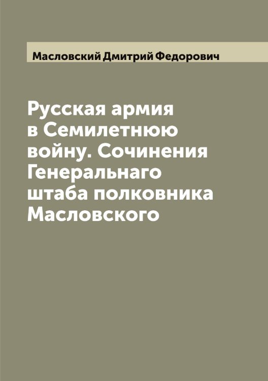 Обложка книги «Русская армия в Семилетнюю войну. Сочинения Генеральнаго штаба полковника Масловского» — Масловский Дмитрий Федорович, ISBN 9785519956987