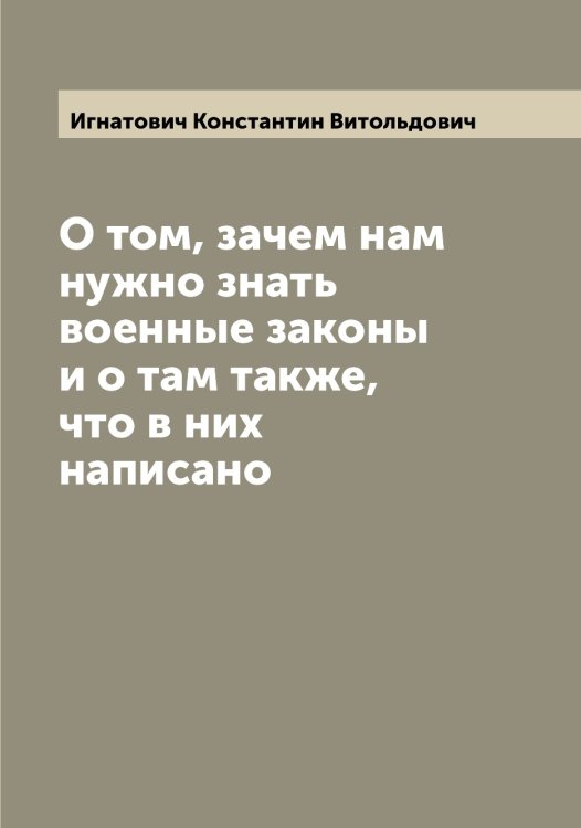 Обложка книги «О том, зачем нам нужно знать военные законы и о там также, что в них написано» — Игнатович Константин Витольдович, ISBN 9785519867757