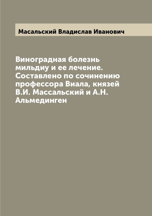 Обложка книги «Виноградная болезнь мильдиу и ее лечение. Составлено по сочинению профессора Виала, князей В.И. Массальский и А.Н. Альмединген» — Масальский Владислав Иванович, ISBN 9785519956451