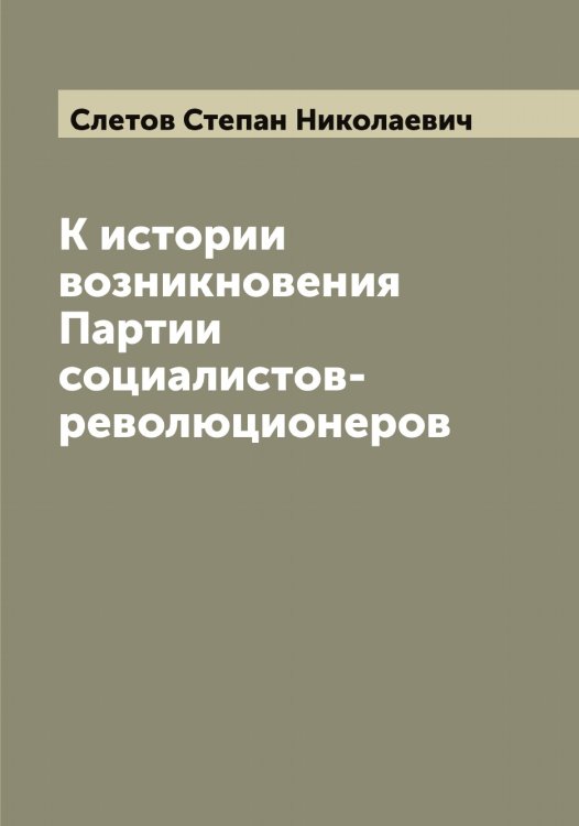 Обложка книги «К истории возникновения Партии социалистов-революционеров» — Слетов Степан Николаевич, ISBN 9785519739306