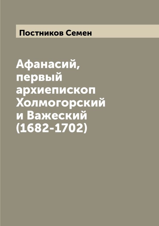 Обложка книги «Афанасий, первый архиепископ Холмогорский и Важеский (1682-1702)» — Постников Семен, ISBN 9785519792417