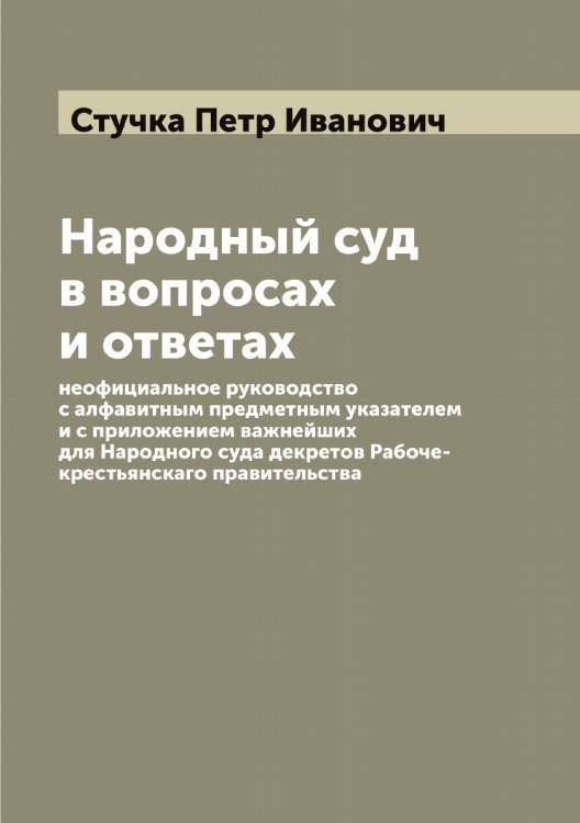 Народный суд в вопросах и ответах: неофициальное руководство с алфавитным предметным указателем и с приложением важнейших для Народного суда декретов Рабоче-крестьянскаго правительства Обложка книги «Народный суд в вопросах и ответах: неофициальное руководство с алфавитным предметным указателем и с приложением важнейших для Народного суда декретов Рабоче-крестьянскаго правительства» — Стучка Петр Иванович, ISBN 9785519756983