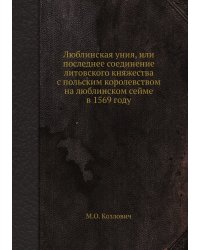 Люблинская уния, или последнее соединение литовского княжества с польским королевством на люблинском сейме в 1569 году