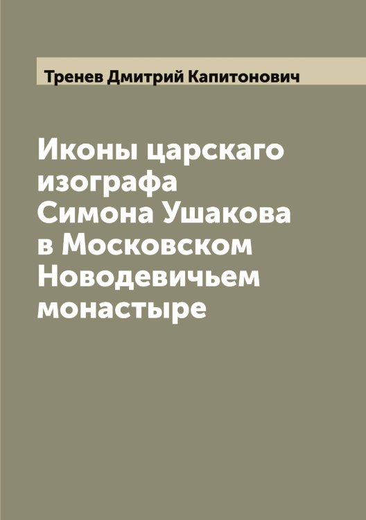 Обложка книги «Иконы царскаго изографа Симона Ушакова в Московском Новодевичьем монастыре» — Тренев Дмитрий Капитонович, ISBN 9785519773980