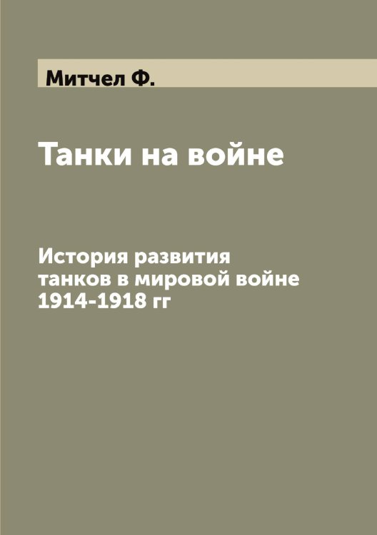 Обложка книги «Танки на войне. История развития танков в мировой войне 1914-1918 гг» — Митчел Ф., ISBN 9785519968195