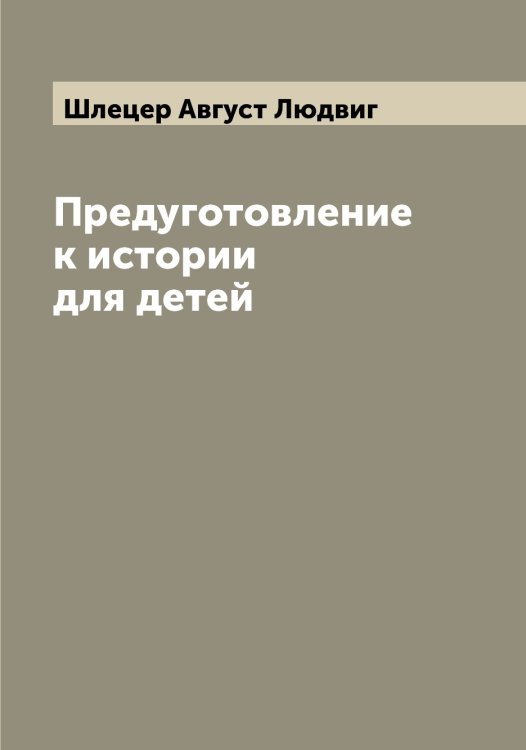 Обложка книги «Предуготовление к истории для детей» — Шлецер Август Людвиг, ISBN 9785521313082