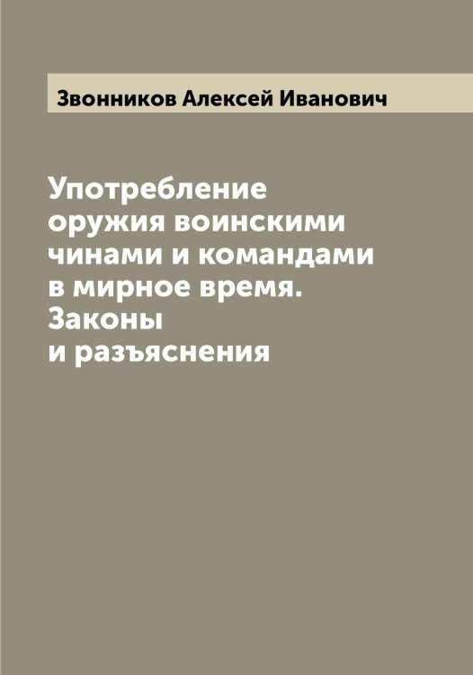 Обложка книги «Употребление оружия воинскими чинами и командами в мирное время. Законы и разъяснения» — Звонников Алексей Иванович, ISBN 9785519859417