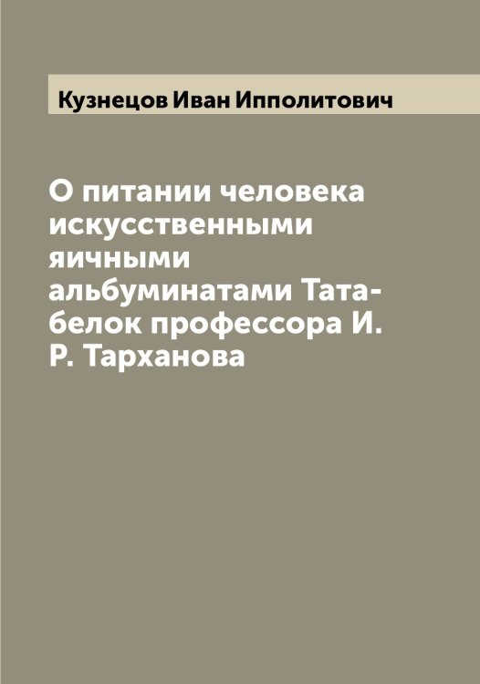 Обложка книги «О питании человека искусственными яичными альбуминатами Тата-белок профессора И.Р. Тарханова» — Кузнецов Иван Ипполитович, ISBN 9785519916004