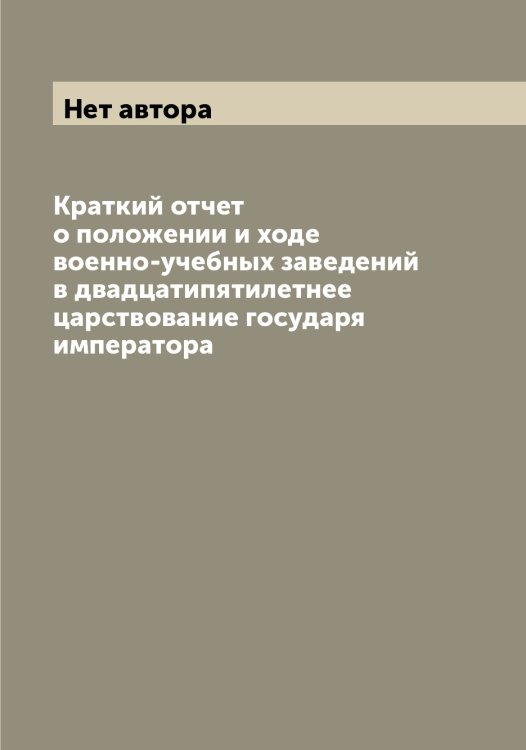 Краткий отчет о положении и ходе военно-учебных заведений в двадцатипятилетнее царствование государя императора Обложка книги «Краткий отчет о положении и ходе военно-учебных заведений в двадцатипятилетнее царствование государя императора» — Нет автора, ISBN 9785519818025