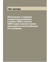 Положение о порядке освидетельствования в конце 1858 и начале 1859 годов нижних чинов числящихся неспособными II-го разряда